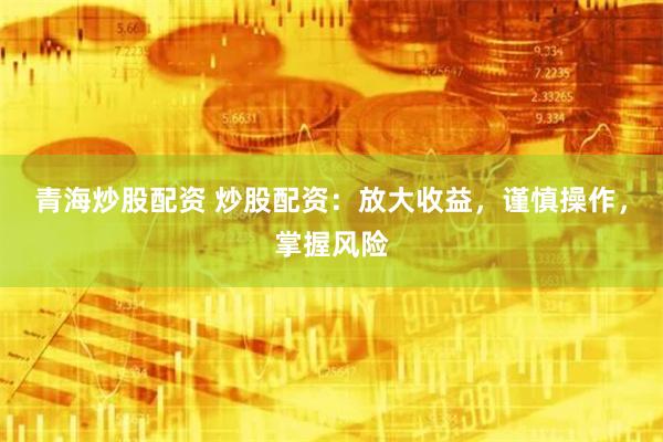 青海炒股配资 炒股配资：放大收益，谨慎操作，掌握风险