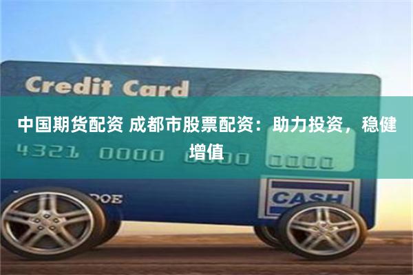 中国期货配资 成都市股票配资：助力投资，稳健增值