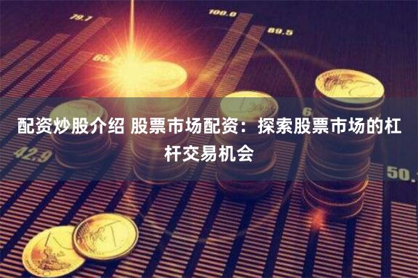 配资炒股介绍 股票市场配资：探索股票市场的杠杆交易机会