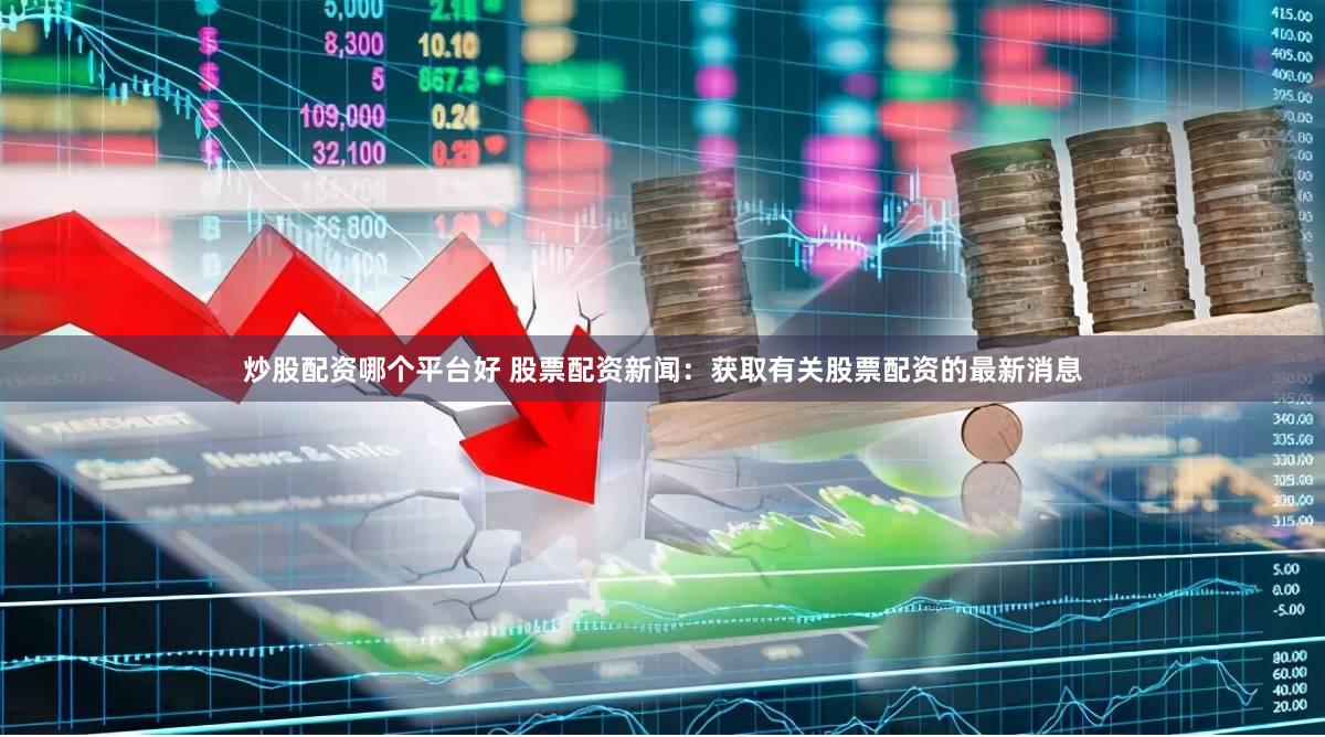 炒股配资哪个平台好 股票配资新闻：获取有关股票配资的最新消息