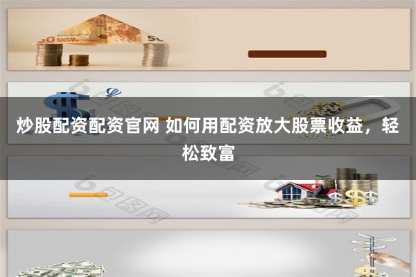 炒股配资配资官网 如何用配资放大股票收益，轻松致富