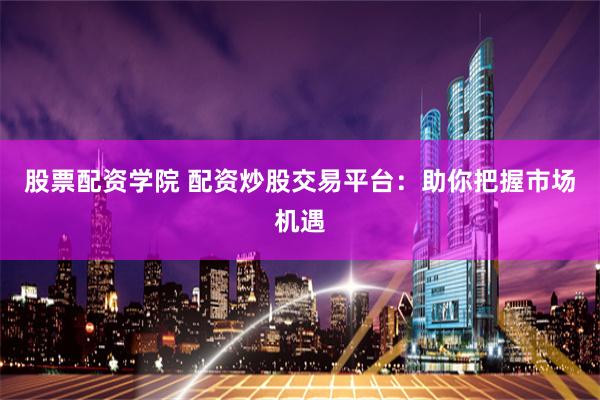 股票配资学院 配资炒股交易平台：助你把握市场机遇