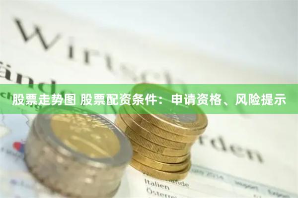 股票走势图 股票配资条件：申请资格、风险提示