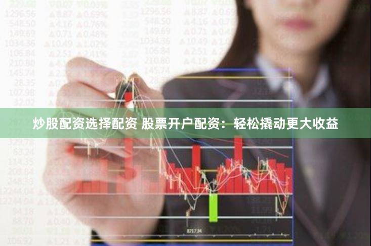 炒股配资选择配资 股票开户配资：轻松撬动更大收益