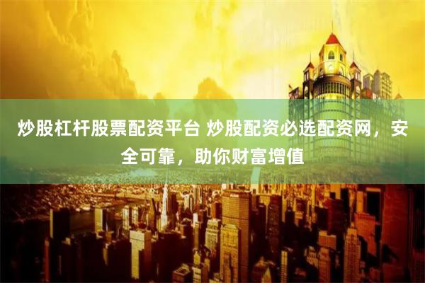 炒股杠杆股票配资平台 炒股配资必选配资网，安全可靠，助你财富增值