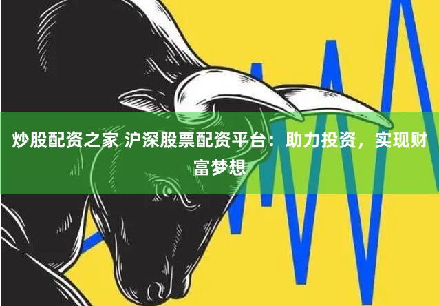 炒股配资之家 沪深股票配资平台：助力投资，实现财富梦想