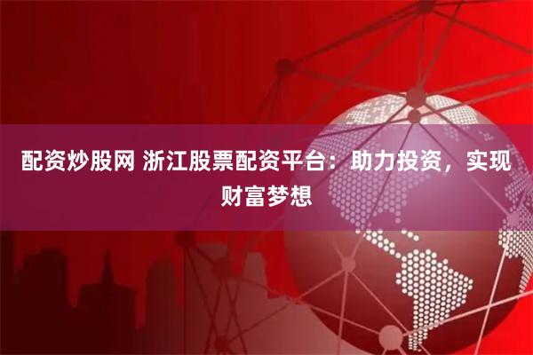 配资炒股网 浙江股票配资平台：助力投资，实现财富梦想