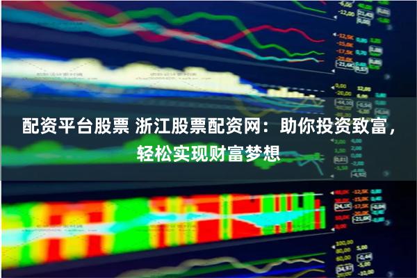 配资平台股票 浙江股票配资网：助你投资致富，轻松实现财富梦想