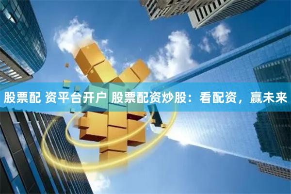 股票配 资平台开户 股票配资炒股：看配资，赢未来