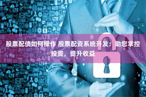 股票配债如何操作 股票配资系统开发：助您掌控投资，提升收益