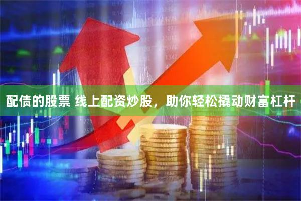 配债的股票 线上配资炒股，助你轻松撬动财富杠杆