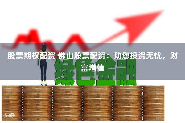 股票期权配资 佛山股票配资：助您投资无忧，财富增值