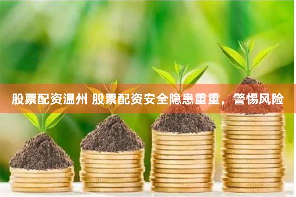股票配资温州 股票配资安全隐患重重，警惕风险