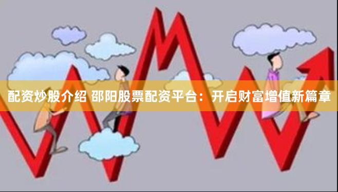 配资炒股介绍 邵阳股票配资平台：开启财富增值新篇章