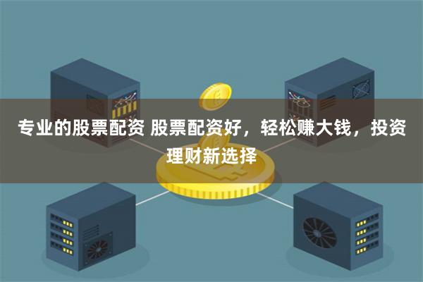 专业的股票配资 股票配资好，轻松赚大钱，投资理财新选择