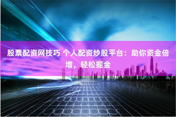 股票配资网技巧 个人配资炒股平台：助你资金倍增，轻松掘金