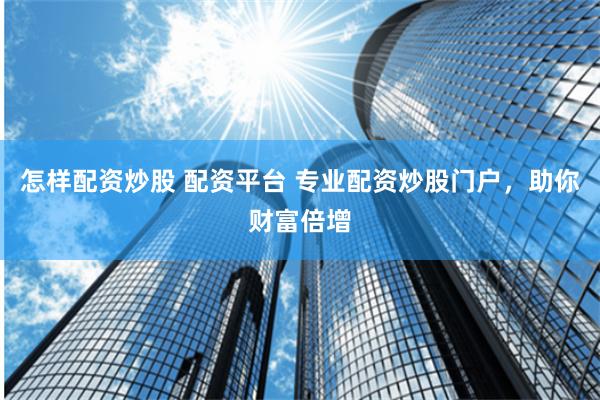 怎样配资炒股 配资平台 专业配资炒股门户，助你财富倍增