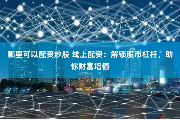 哪里可以配资炒股 线上配资：解锁股市杠杆，助你财富增值