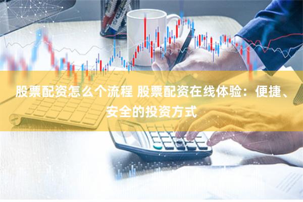 股票配资怎么个流程 股票配资在线体验：便捷、安全的投资方式