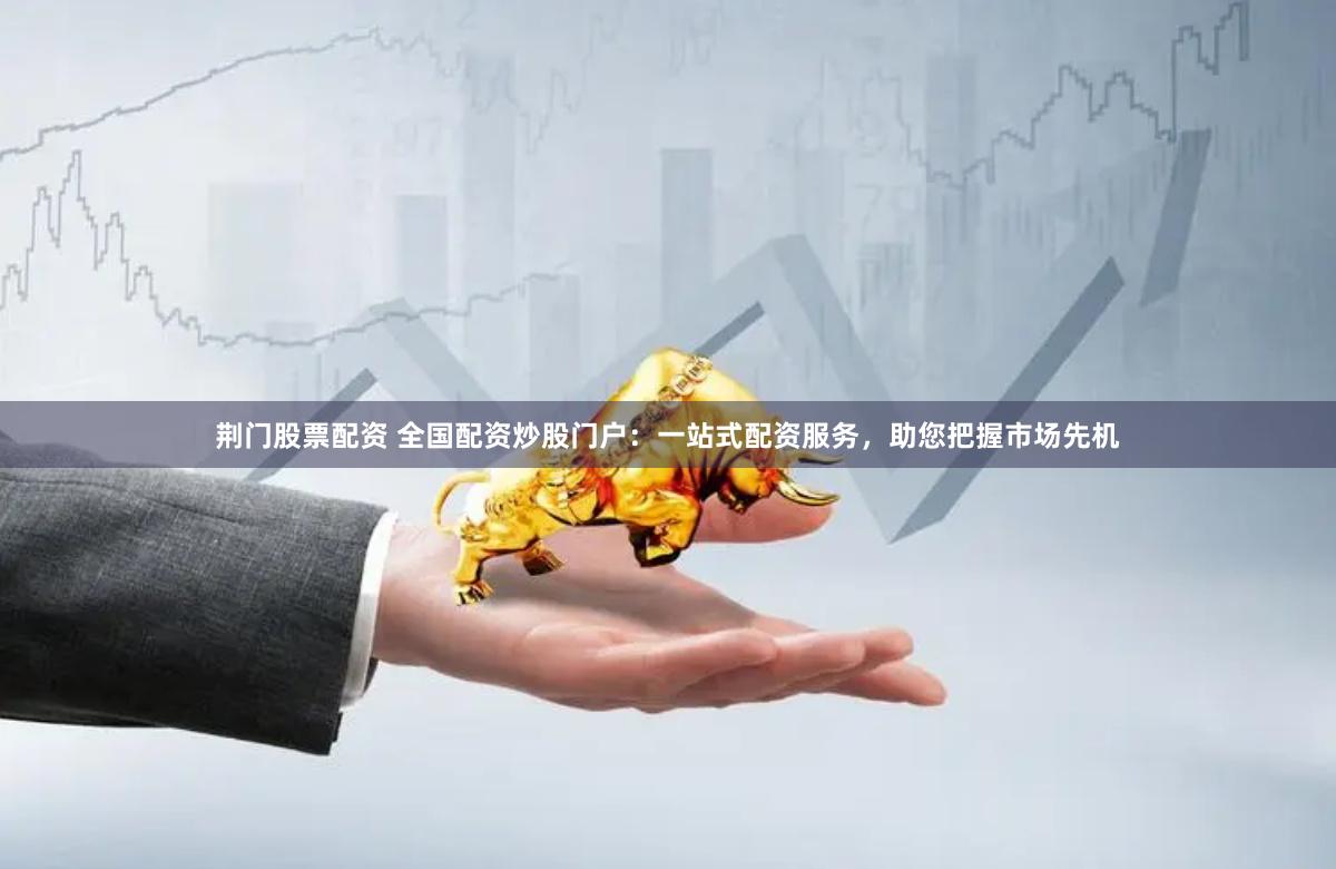 荆门股票配资 全国配资炒股门户：一站式配资服务，助您把握市场先机