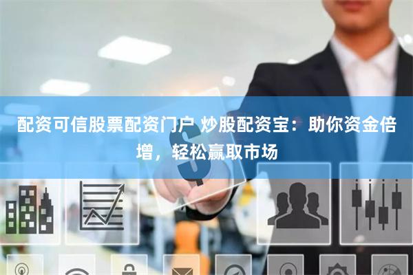 配资可信股票配资门户 炒股配资宝：助你资金倍增，轻松赢取市场