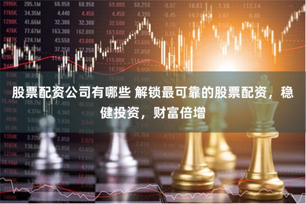股票配资公司有哪些 解锁最可靠的股票配资，稳健投资，财富倍增