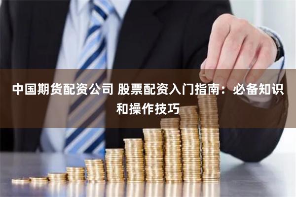 中国期货配资公司 股票配资入门指南：必备知识和操作技巧