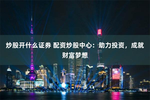 炒股开什么证券 配资炒股中心：助力投资，成就财富梦想