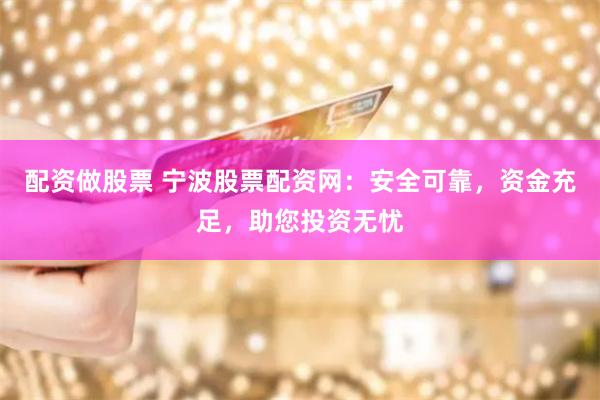 配资做股票 宁波股票配资网：安全可靠，资金充足，助您投资无忧