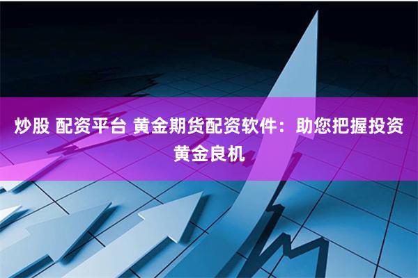 炒股 配资平台 黄金期货配资软件：助您把握投资黄金良机