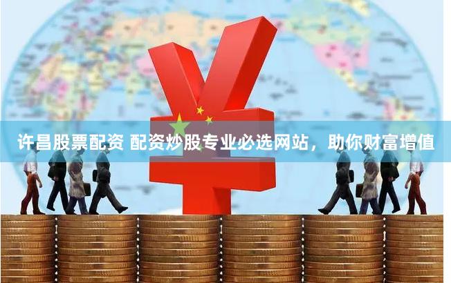 许昌股票配资 配资炒股专业必选网站，助你财富增值