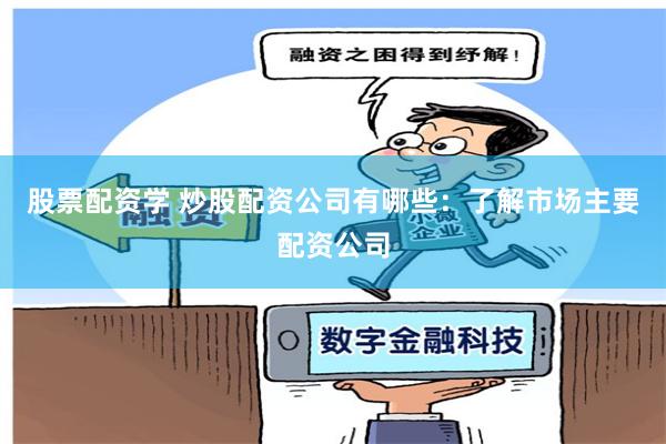 股票配资学 炒股配资公司有哪些：了解市场主要配资公司