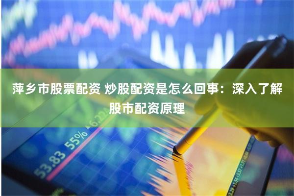 萍乡市股票配资 炒股配资是怎么回事：深入了解股市配资原理