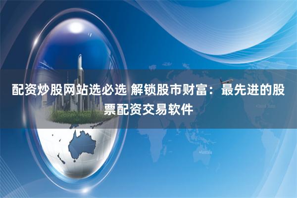 配资炒股网站选必选 解锁股市财富：最先进的股票配资交易软件