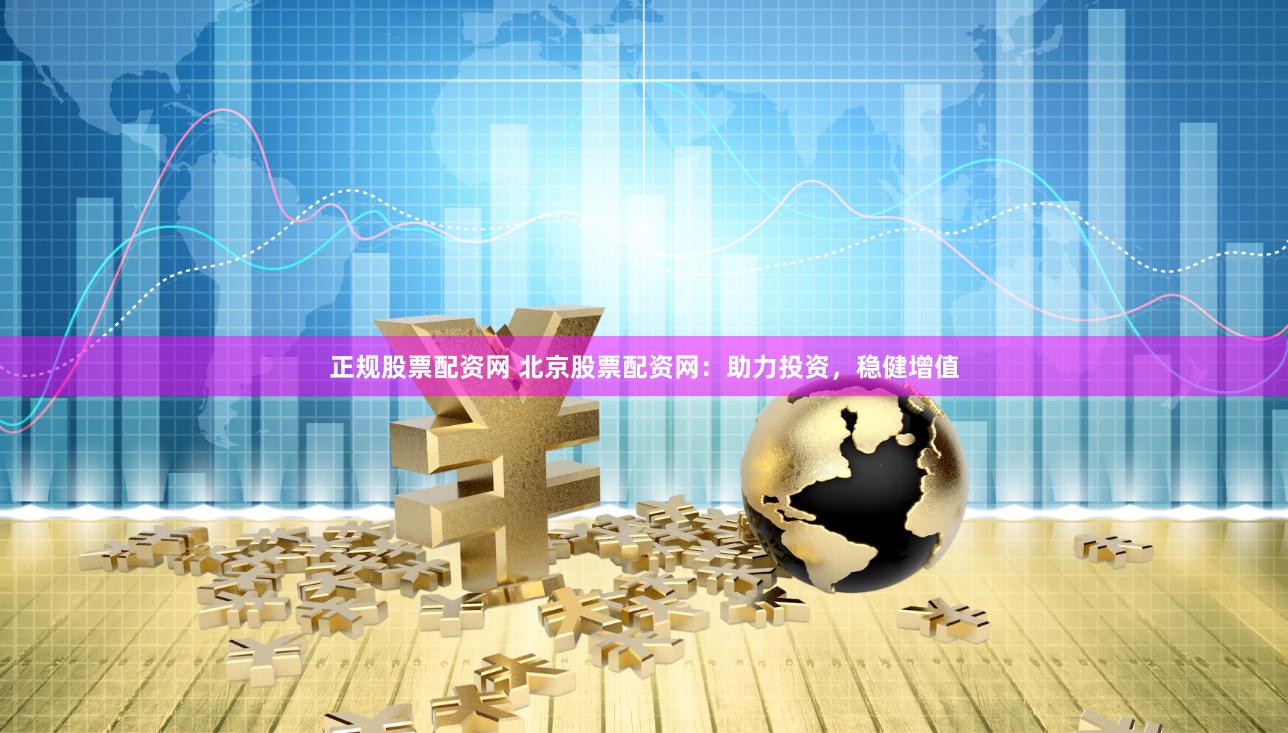 正规股票配资网 北京股票配资网：助力投资，稳健增值