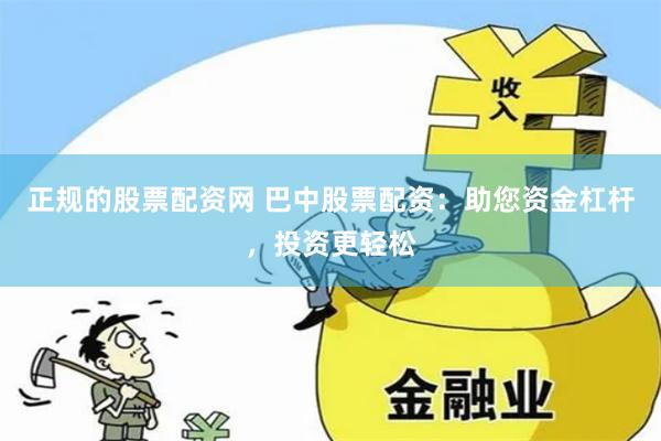 正规的股票配资网 巴中股票配资：助您资金杠杆，投资更轻松