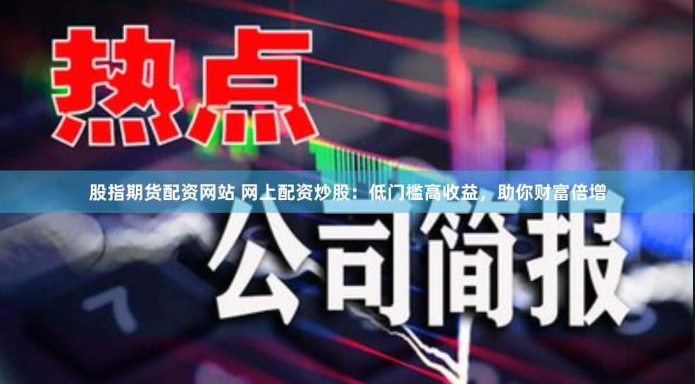 股指期货配资网站 网上配资炒股：低门槛高收益，助你财富倍增