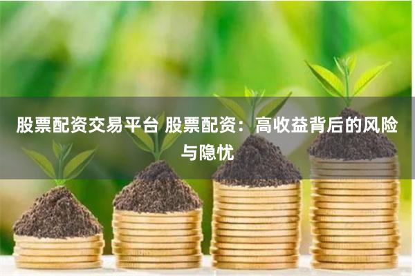 股票配资交易平台 股票配资：高收益背后的风险与隐忧