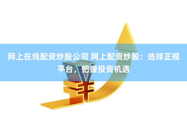 网上在线配资炒股公司 网上配资炒股：选择正规平台，把握投资机遇