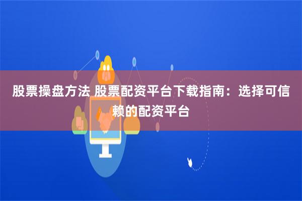 股票操盘方法 股票配资平台下载指南：选择可信赖的配资平台