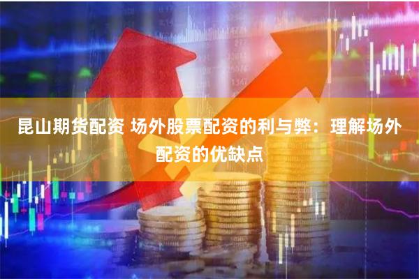 昆山期货配资 场外股票配资的利与弊：理解场外配资的优缺点
