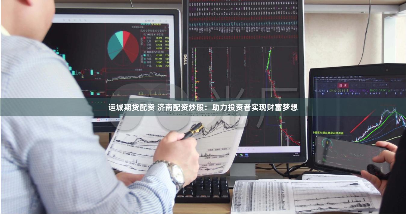 运城期货配资 济南配资炒股：助力投资者实现财富梦想