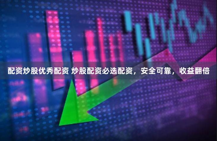 配资炒股优秀配资 炒股配资必选配资，安全可靠，收益翻倍