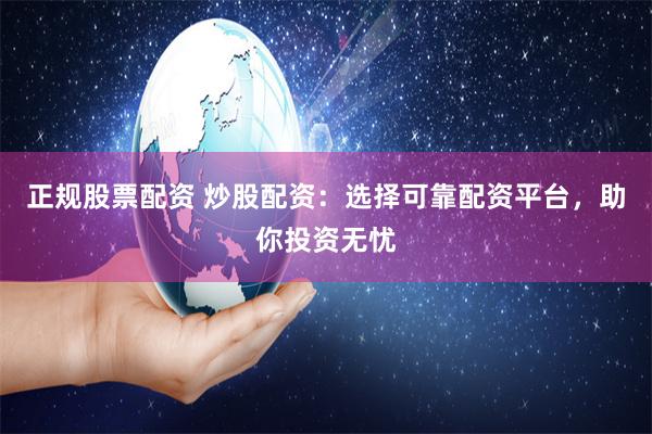 正规股票配资 炒股配资：选择可靠配资平台，助你投资无忧