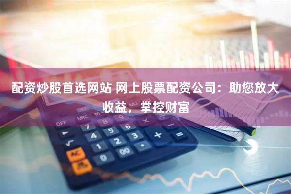 配资炒股首选网站 网上股票配资公司：助您放大收益，掌控财富