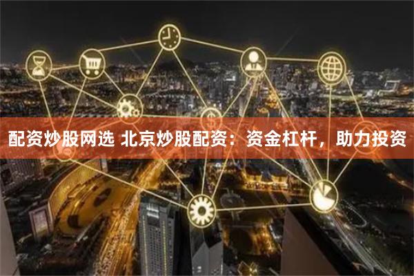 配资炒股网选 北京炒股配资：资金杠杆，助力投资