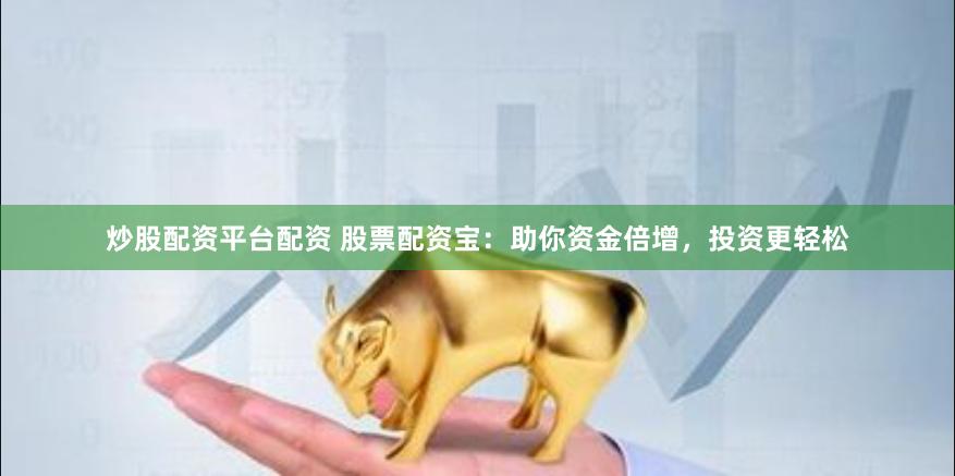 炒股配资平台配资 股票配资宝：助你资金倍增，投资更轻松