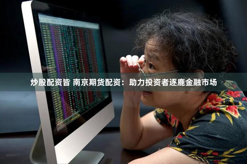 炒股配资皆 南京期货配资：助力投资者逐鹿金融市场