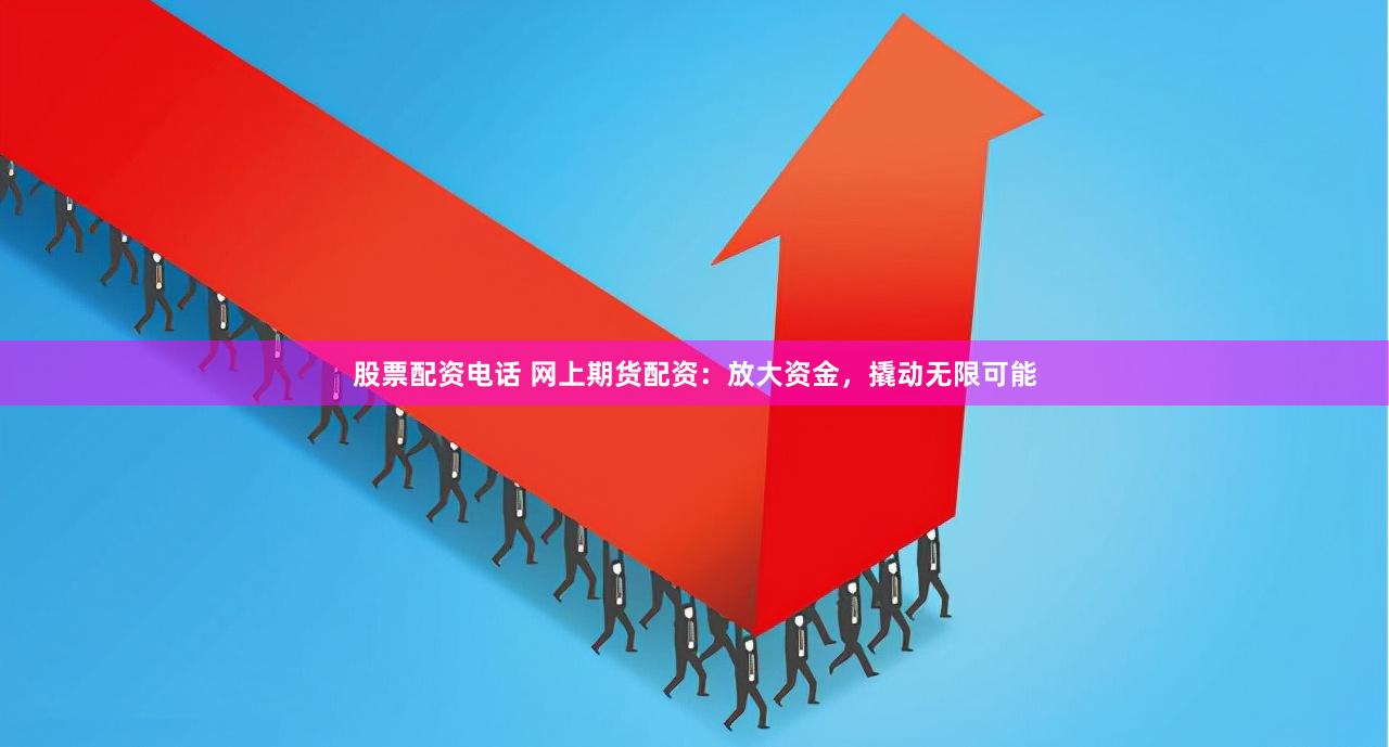 股票配资电话 网上期货配资：放大资金，撬动无限可能