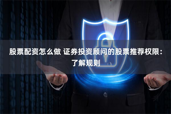股票配资怎么做 证券投资顾问的股票推荐权限：了解规则